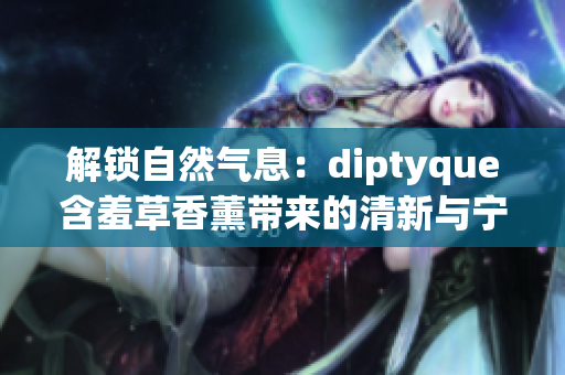 解鎖自然氣息：diptyque含羞草香薰帶來的清新與寧靜