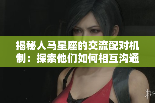揭秘人馬星座的交流配對機制：探索他們?nèi)绾蜗嗷贤ㄅc融合