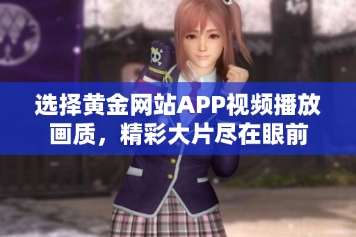 選擇黃金網(wǎng)站APP視頻播放畫質(zhì)，精彩大片盡在眼前
