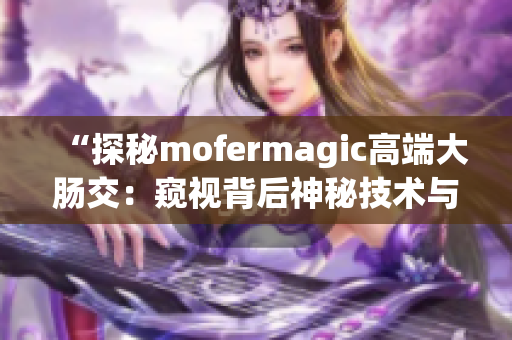“探秘mofermagic高端大腸交:窺視背后神秘技術(shù)與奇妙效果” “探秘mofermagic高端大腸交:窺視背后神秘技術(shù)與奇妙效果”