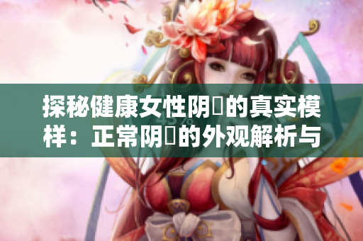 探秘健康女性陰脣的真實模樣：正常陰脣的外觀解析與特征辨識