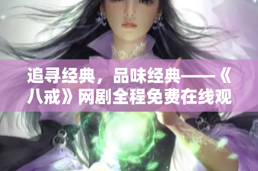 追尋經(jīng)典，品味經(jīng)典——《八戒》網(wǎng)劇全程免費(fèi)在線觀看
