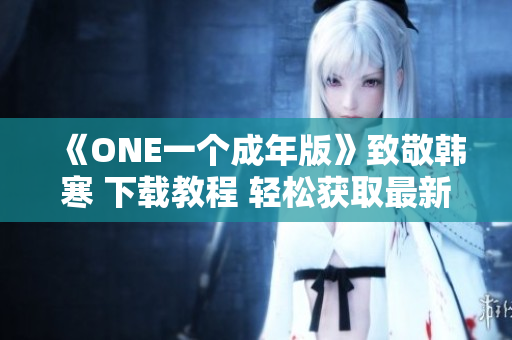 《ONE一個成年版》致敬韓寒 下載教程 輕松獲取最新版！