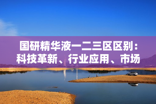 國研精華液一二三區(qū)區(qū)別：科技革新、行業(yè)應用、市場前景逐區(qū)解析