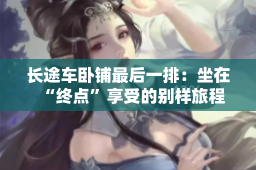 長途車臥鋪最后一排：坐在“終點”享受的別樣旅程