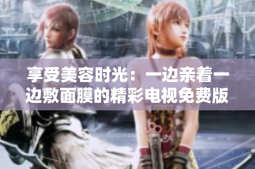 享受美容時(shí)光：一邊親著一邊敷面膜的精彩電視免費(fèi)版