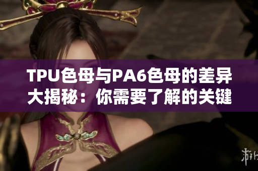 TPU色母與PA6色母的差異大揭秘：你需要了解的關(guān)鍵區(qū)別