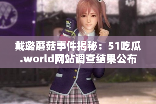 戴璐蘑菇事件揭秘：51吃瓜.world網(wǎng)站調(diào)查結(jié)果公布，真相驚人！