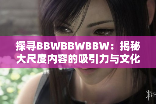 探尋BBWBBWBBW：揭秘大尺度內(nèi)容的吸引力與文化意義