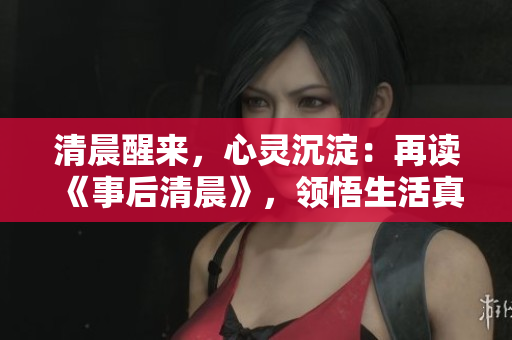 清晨醒來，心靈沉淀：再讀《事后清晨》，領(lǐng)悟生活真諦
