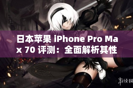 日本蘋果 iPhone Pro Max 70 評測：全面解析其性能與功能