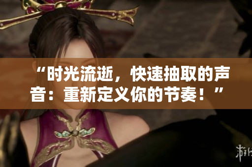 “時光流逝，快速抽取的聲音：重新定義你的節(jié)奏！”