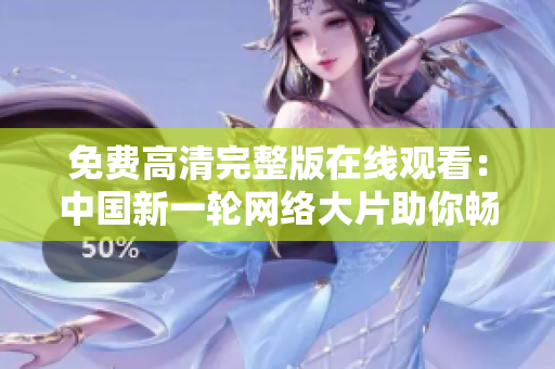 免費高清完整版在線觀看：中國新一輪網(wǎng)絡(luò)大片助你暢享影視盛宴
