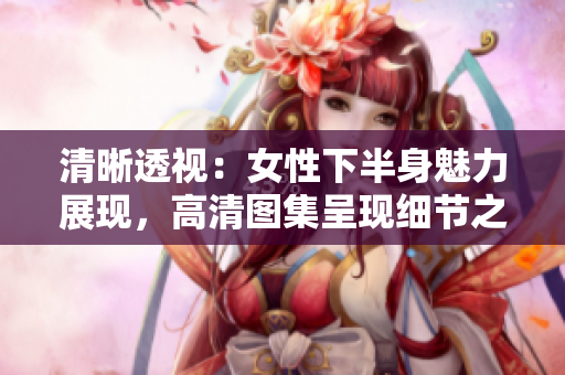 清晰透視：女性下半身魅力展現(xiàn)，高清圖集呈現(xiàn)細(xì)節(jié)之美