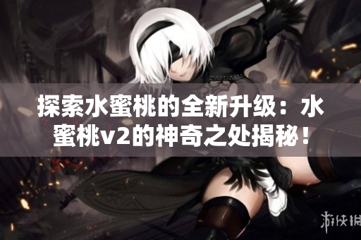 探索水蜜桃的全新升級:水蜜桃v2的神奇之處揭秘! 探索水蜜桃的全新升級:水蜜桃v2的神奇之處揭秘!