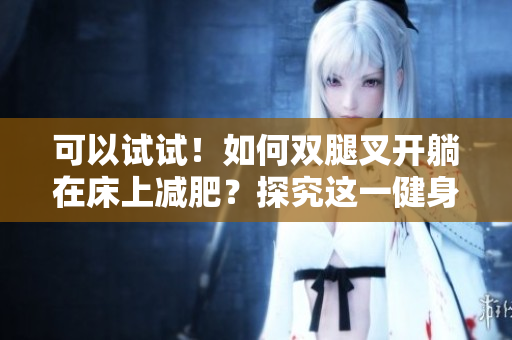 可以試試！如何雙腿叉開躺在床上減肥？探究這一健身趨勢是否有效
