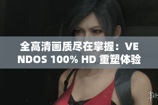 全高清畫(huà)質(zhì)盡在掌握：VENDOS 100% HD 重塑體驗(yàn)