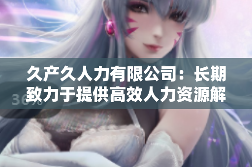 久產(chǎn)久人力有限公司：長(zhǎng)期致力于提供高效人力資源解決方案