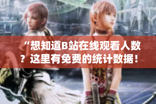 “想知道B站在線觀看人數(shù)？這里有免費(fèi)的統(tǒng)計(jì)數(shù)據(jù)！”