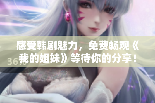 感受韓劇魅力，免費暢觀《我的姐妹》等待你的分享！