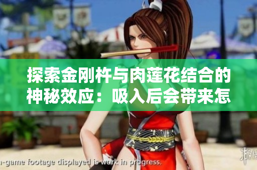 探索金剛杵與肉蓮花結(jié)合的神秘效應(yīng)：吸入后會帶來怎樣的身體感受？