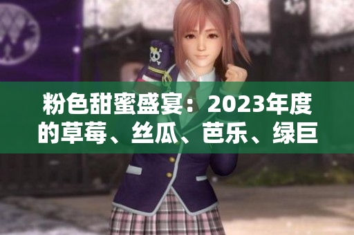 粉色甜蜜盛宴：2023年度的草莓、絲瓜、芭樂、綠巨人、櫻桃、秋葵全新呈現(xiàn)
