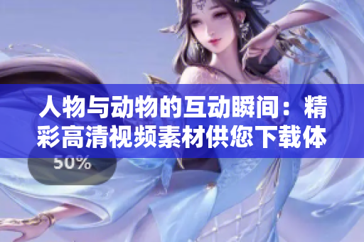 人物與動(dòng)物的互動(dòng)瞬間：精彩高清視頻素材供您下載體驗(yàn)