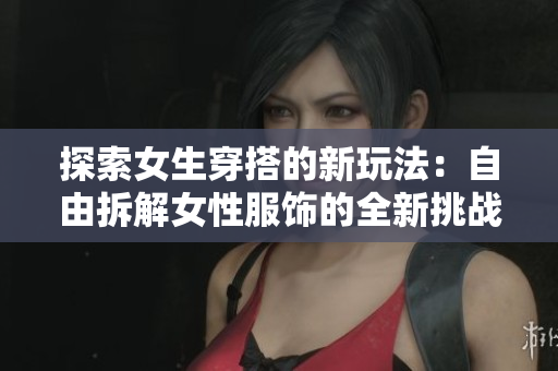 探索女生穿搭的新玩法：自由拆解女性服飾的全新挑戰(zhàn)