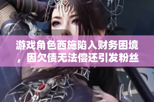 游戲角色西施陷入財(cái)務(wù)困境，因欠債無(wú)法償還引發(fā)粉絲關(guān)注
