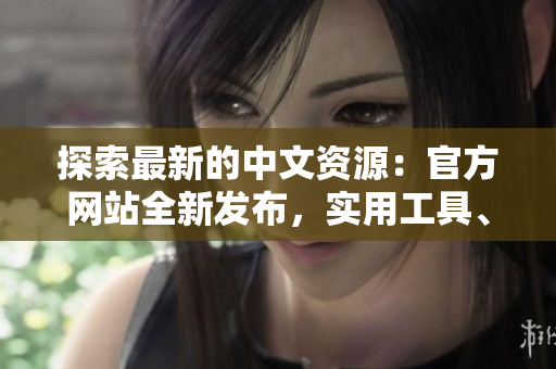 探索最新的中文資源：官方網(wǎng)站全新發(fā)布，實(shí)用工具、學(xué)習(xí)資料應(yīng)有盡有