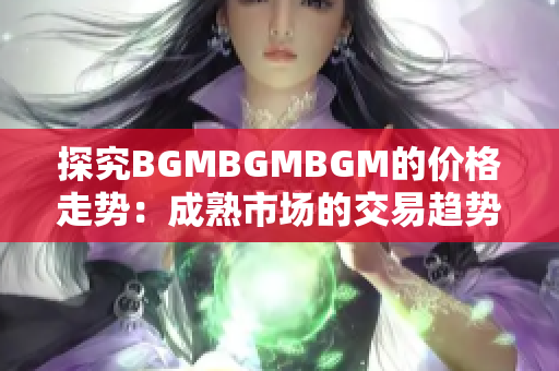 探究BGMBGMBGM的價(jià)格走勢(shì)：成熟市場(chǎng)的交易趨勢(shì)與變化