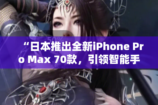 “日本推出全新iPhone Pro Max 70款，引領(lǐng)智能手機(jī)新潮流！”
