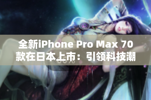 全新iPhone Pro Max 70款在日本上市：引領(lǐng)科技潮流的頂級手機(jī)