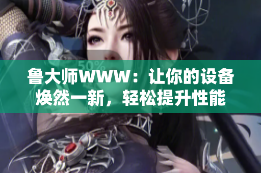 魯大師WWW：讓你的設(shè)備煥然一新，輕松提升性能