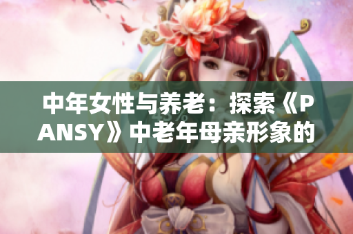 中年女性與養(yǎng)老：探索《PANSY》中老年母親形象的深層意義