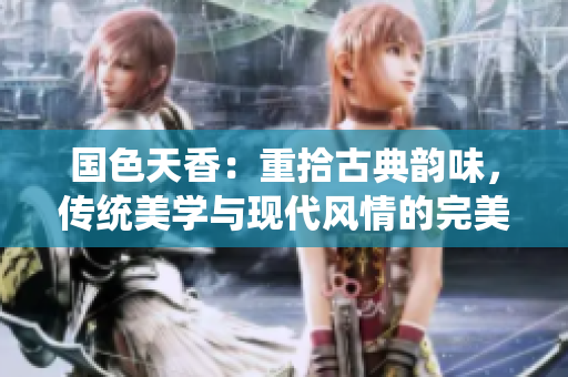 國色天香：重拾古典韻味，傳統(tǒng)美學(xué)與現(xiàn)代風(fēng)情的完美融合