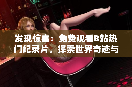 發(fā)現(xiàn)驚喜：免費(fèi)觀看B站熱門紀(jì)錄片，探索世界奇跡與人文風(fēng)景