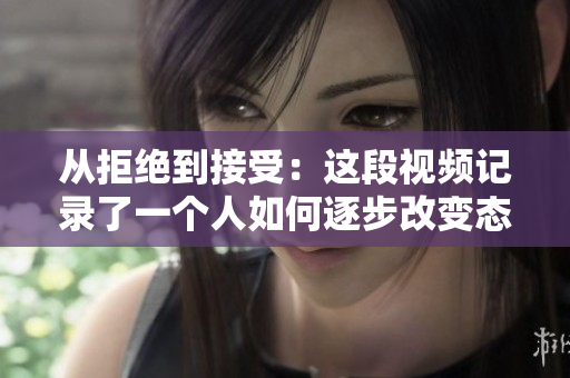 從拒絕到接受：這段視頻記錄了一個人如何逐步改變態(tài)度的過程