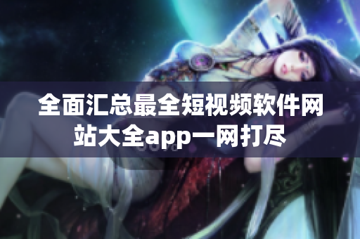 全面匯總最全短視頻軟件網(wǎng)站大全app一網(wǎng)打盡