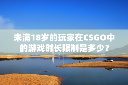 未滿18歲的玩家在CSGO中的游戲時長限制是多少？