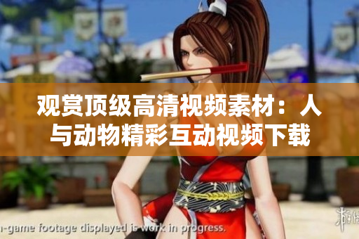 觀賞頂級(jí)高清視頻素材：人與動(dòng)物精彩互動(dòng)視頻下載