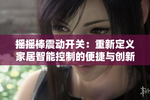 搖搖棒震動(dòng)開(kāi)關(guān)：重新定義家居智能控制的便捷與創(chuàng)新