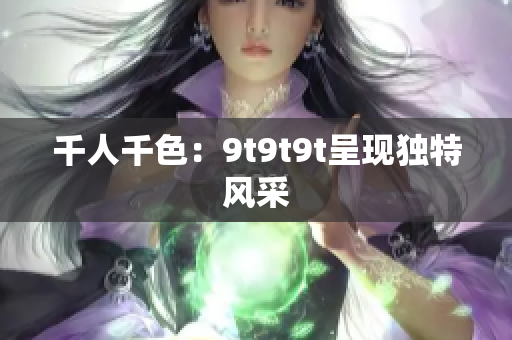 千人千色：9t9t9t呈現(xiàn)獨(dú)特風(fēng)采