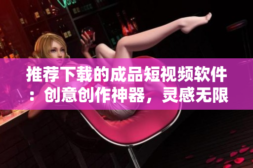 推薦下載的成品短視頻軟件：創(chuàng)意創(chuàng)作神器，靈感無(wú)限，讓你的創(chuàng)作無(wú)限延伸！