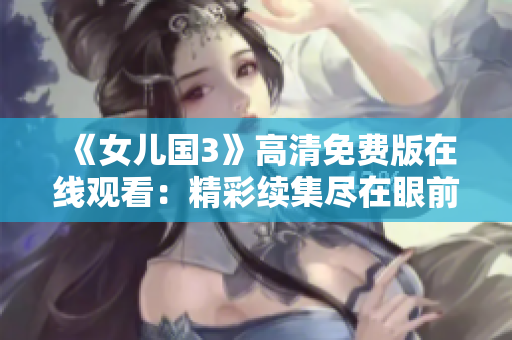 《女兒國3》高清免費版在線觀看：精彩續(xù)集盡在眼前
