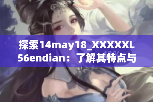 探索14may18_XXXXXL56endian：了解其特點與應用領域