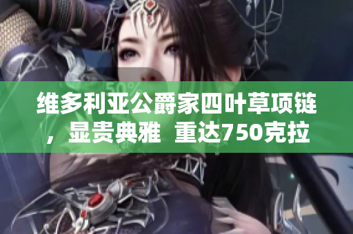 維多利亞公爵家四葉草項鏈，顯貴典雅  重達750克拉，尊貴氣息令人心醉