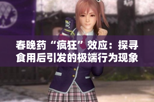春晚藥“瘋狂”效應：探尋食用后引發(fā)的極端行為現(xiàn)象