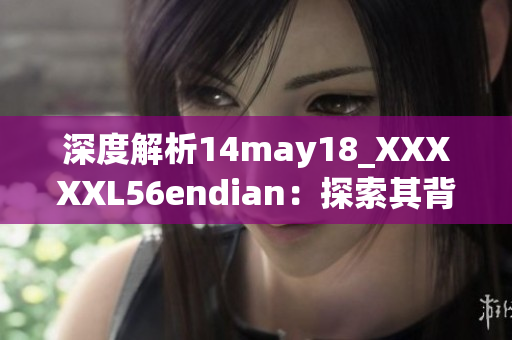 深度解析14may18_XXXXXL56endian：探索其背后的故事與技術(shù)細節(jié)