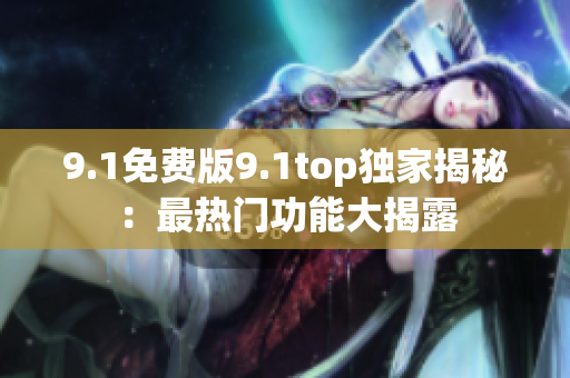 9.1免費(fèi)版9.1top獨(dú)家揭秘：最熱門功能大揭露